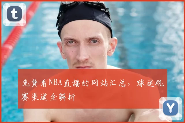 免费看NBA直播的网站汇总，球迷观赛渠道全解析