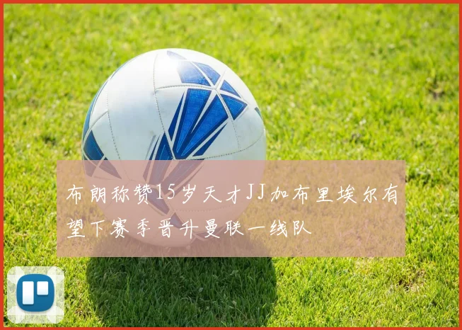 布朗称赞15岁天才JJ加布里埃尔有望下赛季晋升曼联一线队