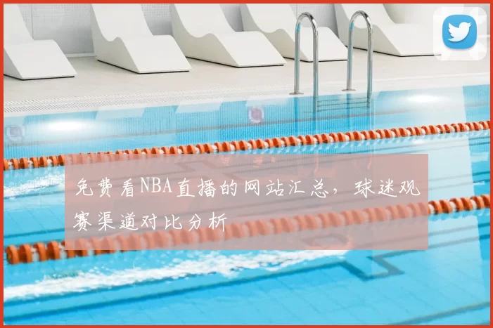 免费看NBA直播的网站汇总，球迷观赛渠道对比分析