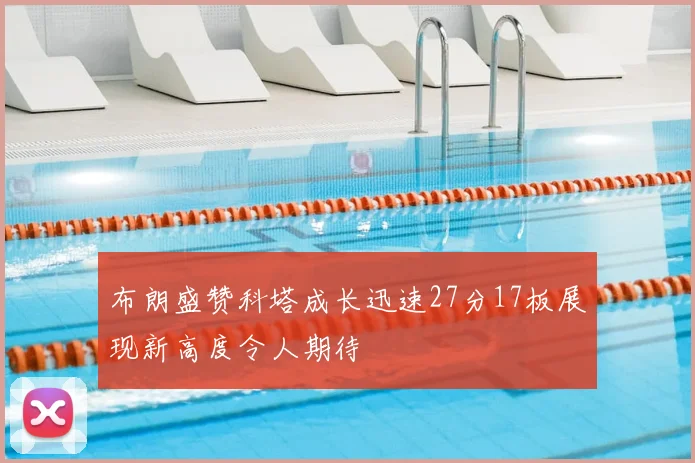 布朗盛赞科塔成长迅速27分17板展现新高度令人期待