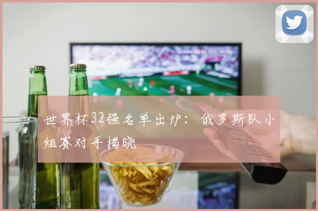 世界杯32强名单出炉:俄罗斯队小组赛对手揭晓