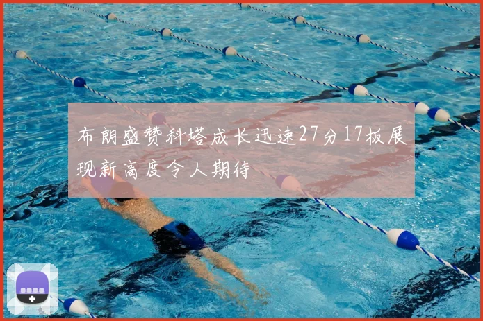 布朗盛赞科塔成长迅速27分17板展现新高度令人期待