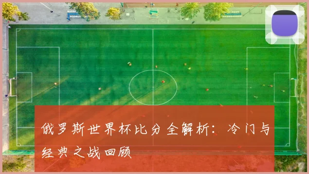 俄罗斯世界杯比分全解析:冷门与经典之战回顾