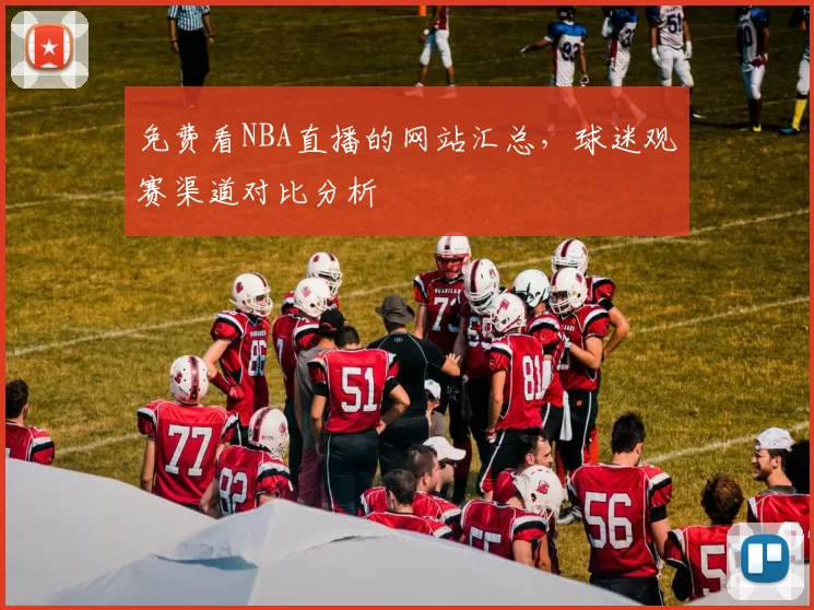 免费看NBA直播的网站汇总，球迷观赛渠道对比分析