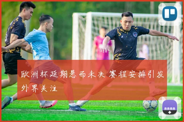 欧洲杯延期悬而未决 赛程安排引发外界关注
