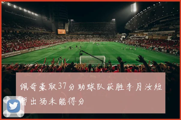 佩奇豪取37分助球队获胜李月汝短暂出场未能得分