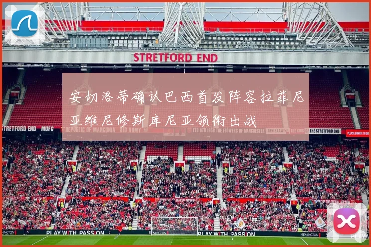 安切洛蒂确认巴西首发阵容拉菲尼亚维尼修斯库尼亚领衔出战