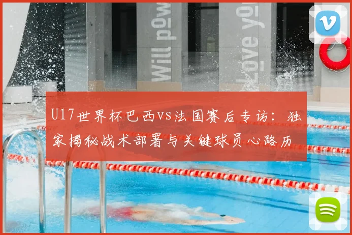 U17世界杯巴西vs法国赛后专访:独家揭秘战术部署与关键球员心路历程