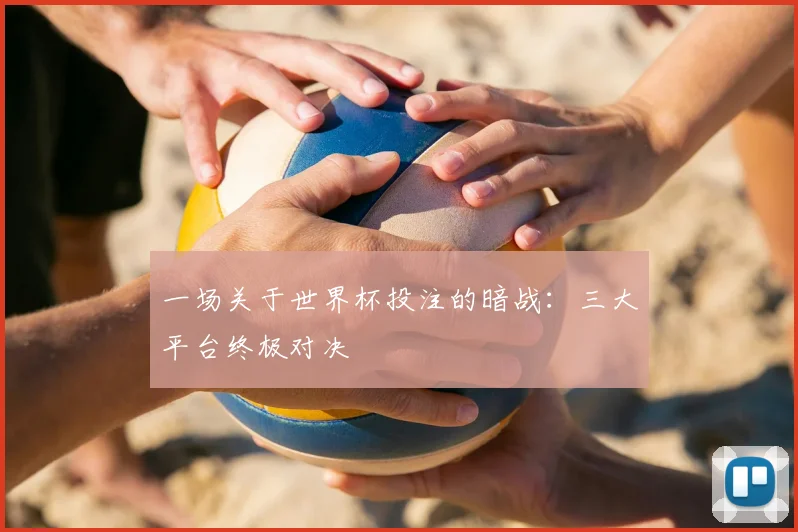 一场关于世界杯投注的暗战：三大平台终极对决