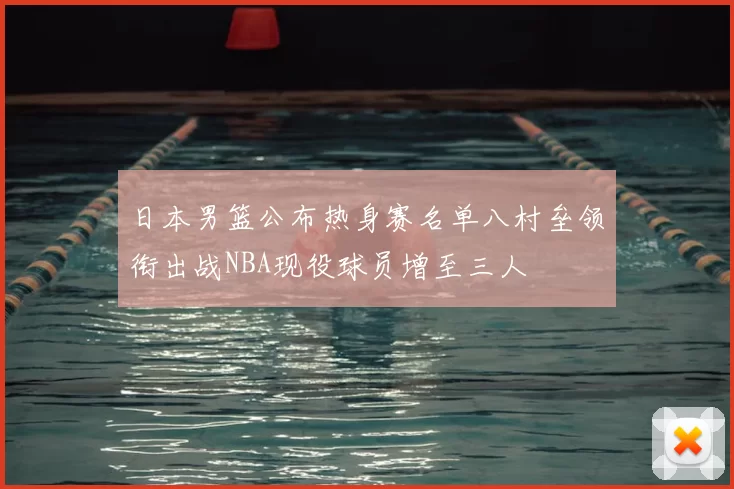 日本男篮公布热身赛名单八村垒领衔出战NBA现役球员增至三人