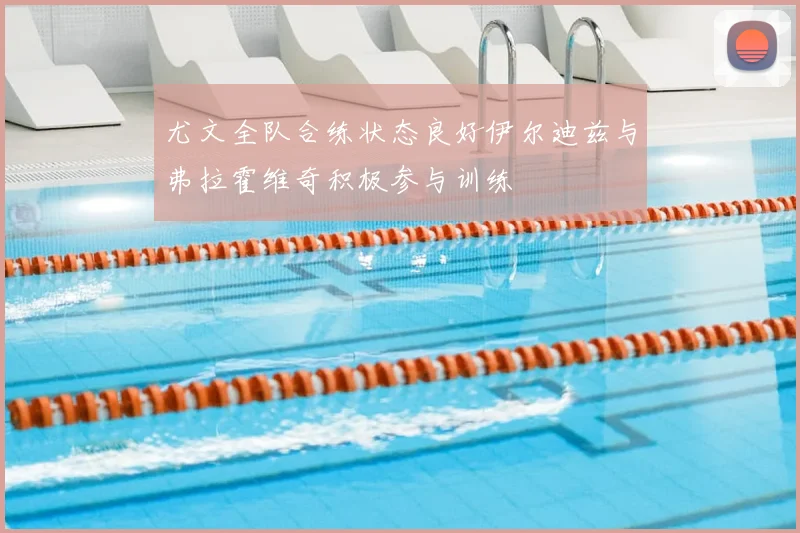 尤文全队合练状态良好伊尔迪兹与弗拉霍维奇积极参与训练