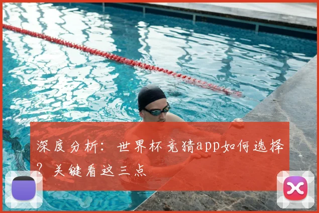 深度分析:世界杯竞猜app如何选择?关键看这三点