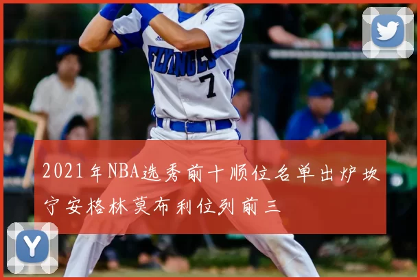 2021年NBA选秀前十顺位名单出炉坎宁安格林莫布利位列前三