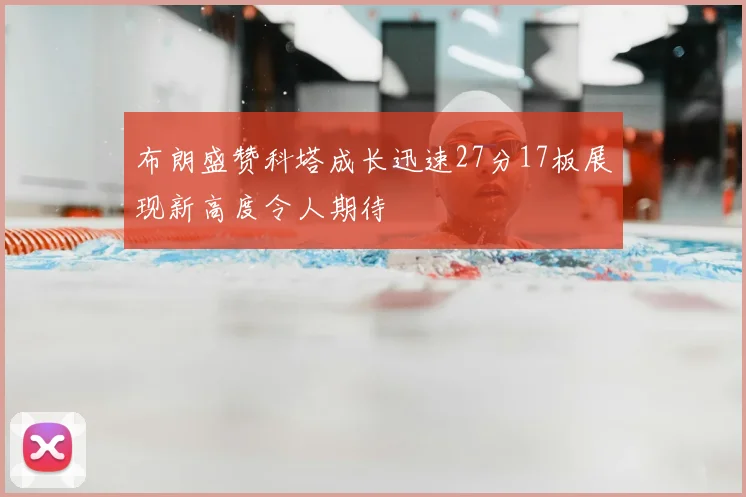 布朗盛赞科塔成长迅速27分17板展现新高度令人期待