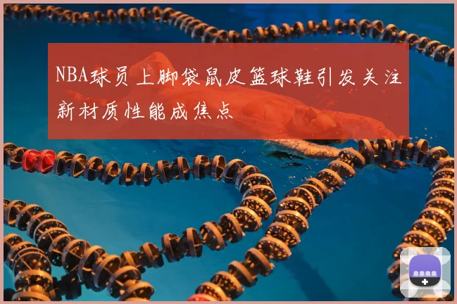 NBA球员上脚袋鼠皮篮球鞋引发关注新材质性能成焦点