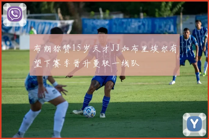 布朗称赞15岁天才JJ加布里埃尔有望下赛季晋升曼联一线队