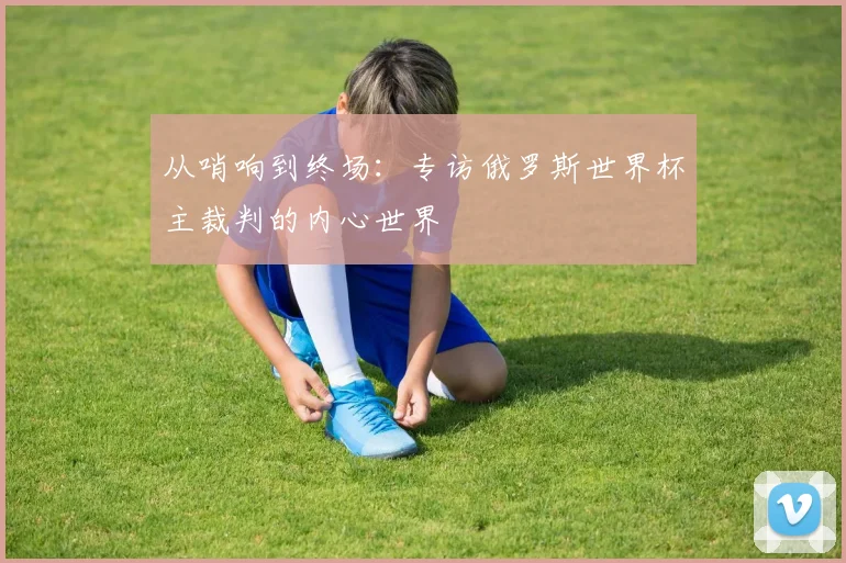 从哨响到终场:专访俄罗斯世界杯主裁判的内心世界