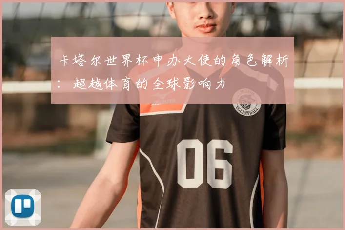 卡塔尔世界杯申办大使的角色解析:超越体育的全球影响力