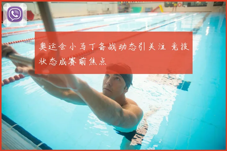 奥运会小马丁备战动态引关注 竞技状态成赛前焦点