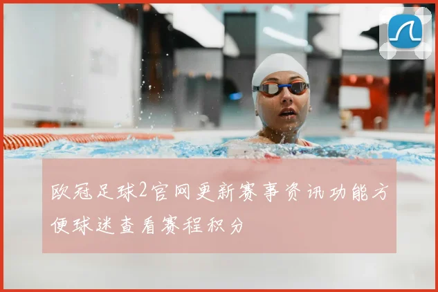 欧冠足球2官网更新赛事资讯功能方便球迷查看赛程积分