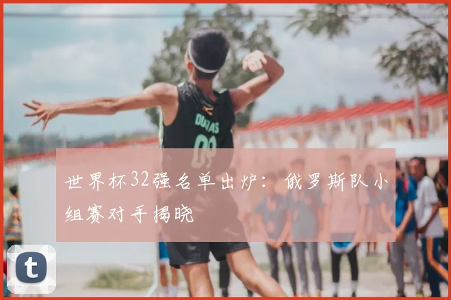 世界杯32强名单出炉：俄罗斯队小组赛对手揭晓