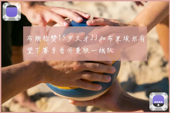 布朗称赞15岁天才JJ加布里埃尔有望下赛季晋升曼联一线队