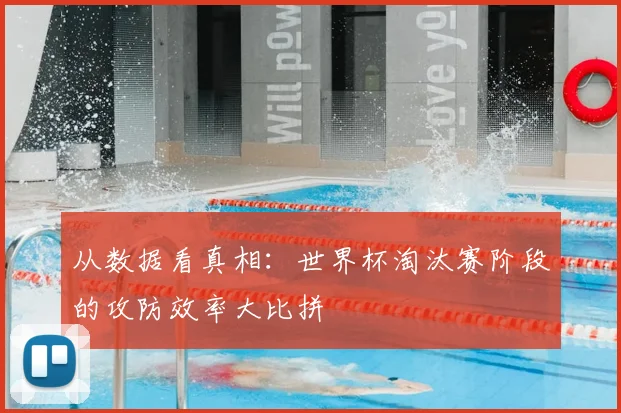 从数据看真相:世界杯淘汰赛阶段的攻防效率大比拼