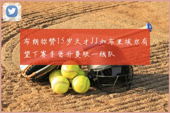 布朗称赞15岁天才JJ加布里埃尔有望下赛季晋升曼联一线队