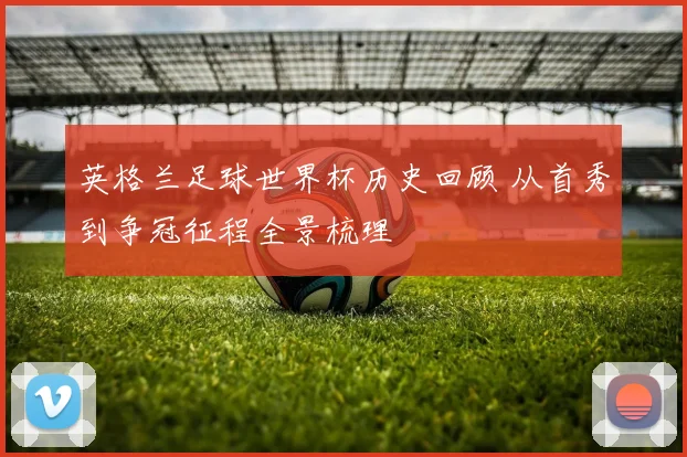 英格兰足球世界杯历史回顾 从首秀到争冠征程全景梳理