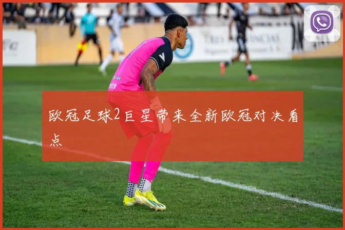 欧冠足球2巨星带来全新欧冠对决看点
