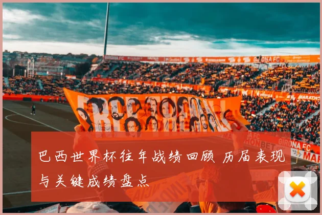 巴西世界杯往年战绩回顾 历届表现与关键成绩盘点