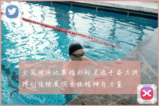 全国游泳比赛精彩纷呈选手奋力拼搏创佳绩展现竞技精神与力量