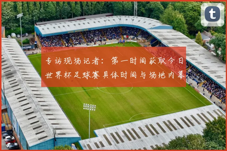 专访现场记者:第一时间获取今日世界杯足球赛具体时间与场地内幕