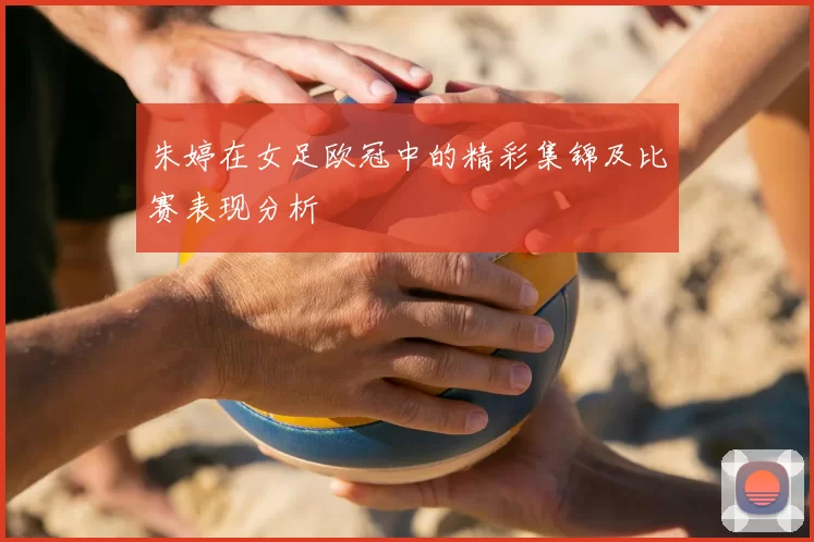 朱婷在女足欧冠中的精彩集锦及比赛表现分析