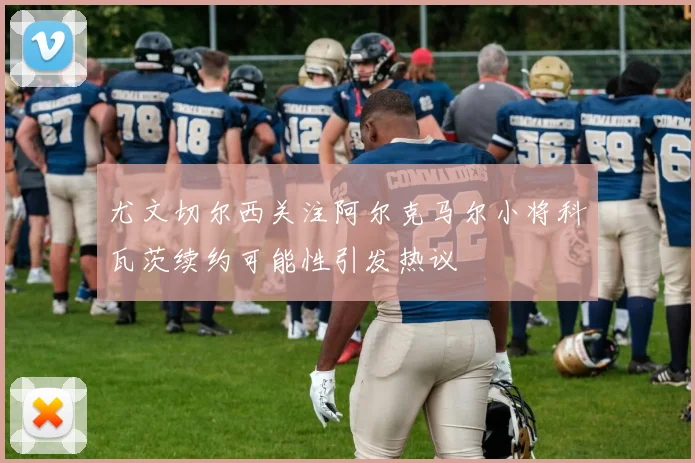 尤文切尔西关注阿尔克马尔小将科瓦茨续约可能性引发热议