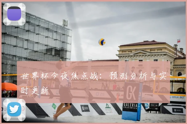 世界杯今夜焦点战：预测分析与实时更新