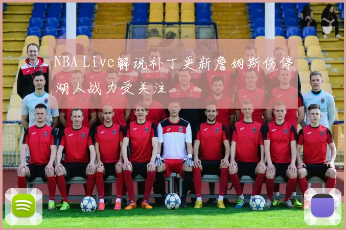 NBA Live解说补丁更新詹姆斯伤停湖人战力受关注