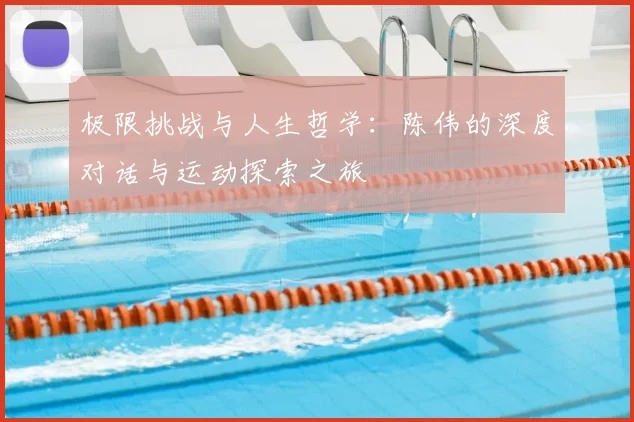极限挑战与人生哲学:陈伟的深度对话与运动探索之旅