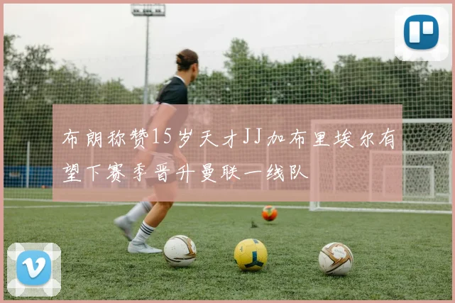 布朗称赞15岁天才JJ加布里埃尔有望下赛季晋升曼联一线队