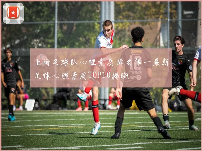 上海足球队心理素质排名第一最新足球心理素质TOP10揭晓
