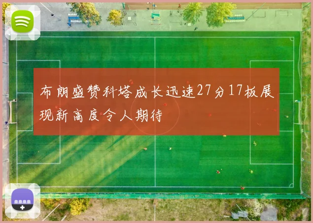 布朗盛赞科塔成长迅速27分17板展现新高度令人期待