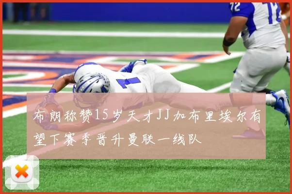 布朗称赞15岁天才JJ加布里埃尔有望下赛季晋升曼联一线队