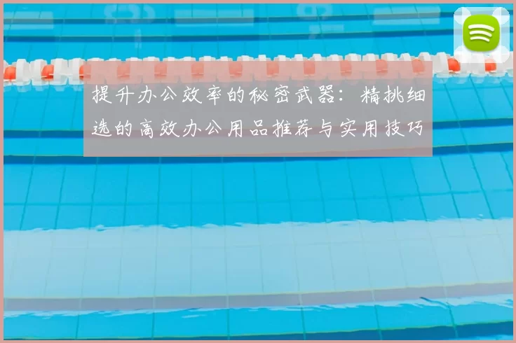 提升办公效率的秘密武器：精挑细选的高效办公用品推荐与实用技巧