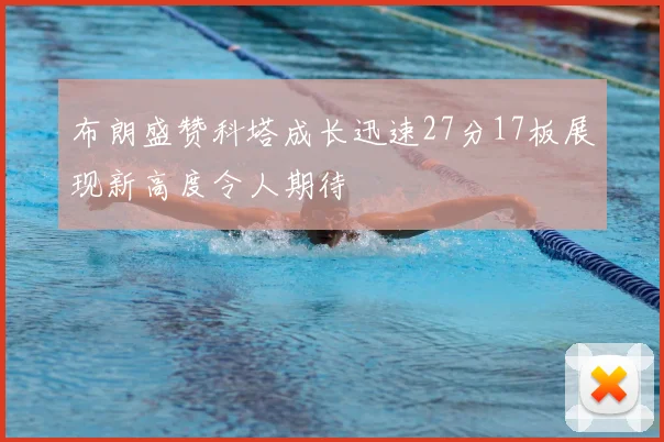 布朗盛赞科塔成长迅速27分17板展现新高度令人期待