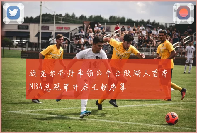 迈克尔乔丹率领公牛击败湖人首夺NBA总冠军开启王朝序幕