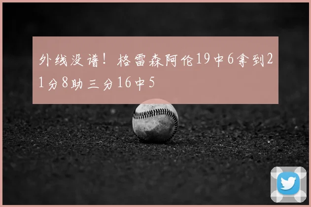 外线没谱！格雷森阿伦19中6拿到21分8助三分16中5