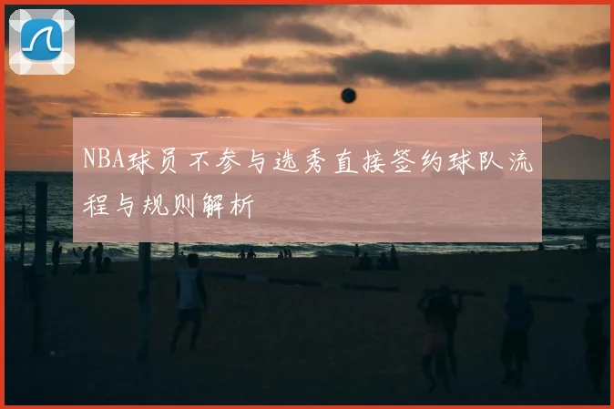 NBA球员不参与选秀直接签约球队流程与规则解析