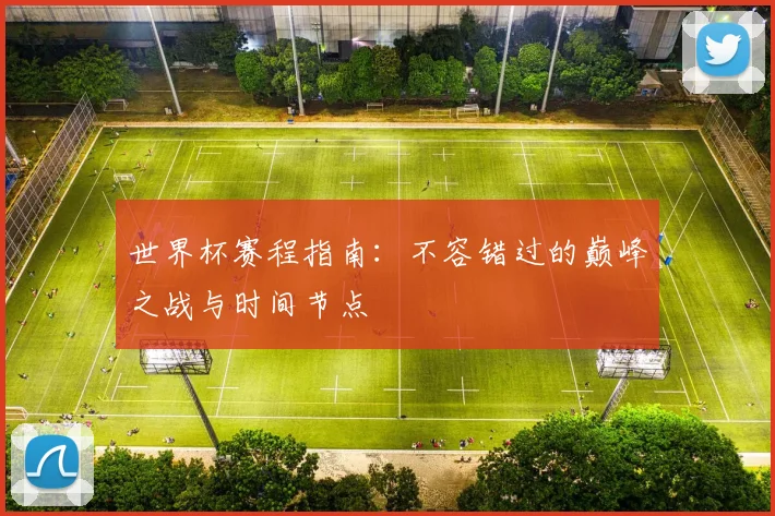 世界杯赛程指南：不容错过的巅峰之战与时间节点