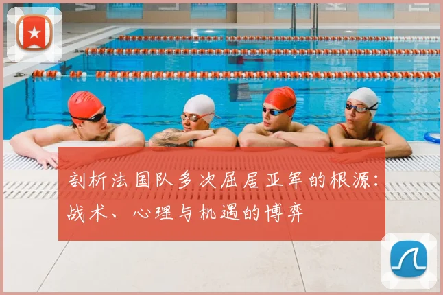 剖析法国队多次屈居亚军的根源：战术、心理与机遇的博弈