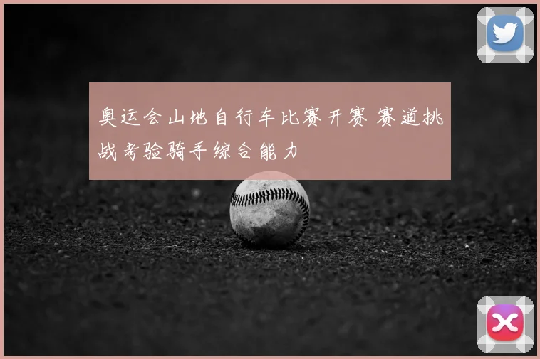奥运会山地自行车比赛开赛 赛道挑战考验骑手综合能力